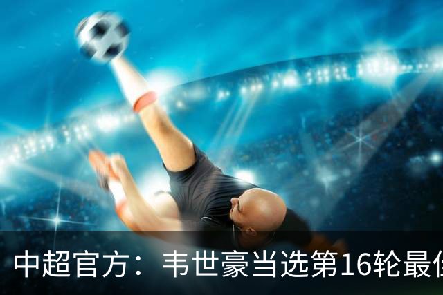 中超官方：韦世豪当选第16轮最佳球员 梅开二度补时绝杀