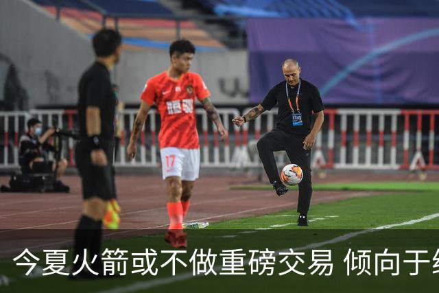 今夏火箭或不做重磅交易 倾向于继续尝试现有阵容&开局不利再求变