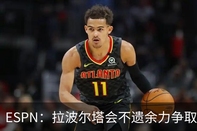 ESPN：拉波尔塔会不遗余力争取签小蜘蛛，直到确信完全不可能为止