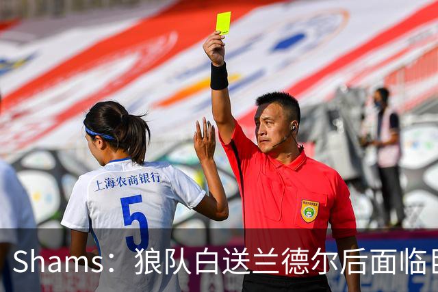 Shams：狼队白送兰德尔后面临巨大舆论压力 必须引进球星安抚华子
